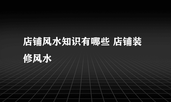 店铺风水知识有哪些 店铺装修风水