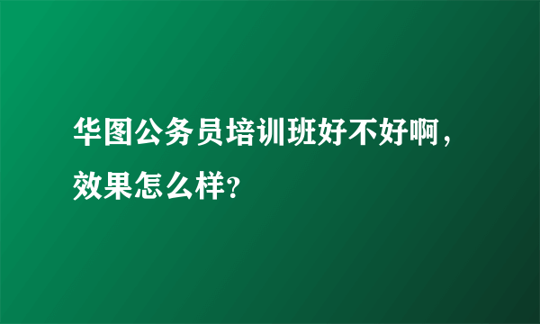 华图公务员培训班好不好啊，效果怎么样？