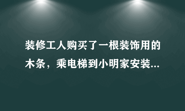 装修工人购买了一根装饰用的木条，乘电梯到小明家安装．如果电梯的长、宽、高分别是1.5m，1.5m，2.2m，那