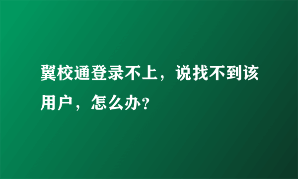 翼校通登录不上，说找不到该用户，怎么办？