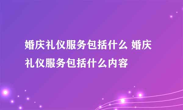 婚庆礼仪服务包括什么 婚庆礼仪服务包括什么内容