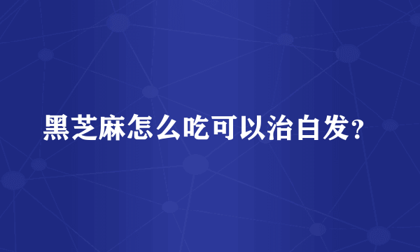 黑芝麻怎么吃可以治白发？