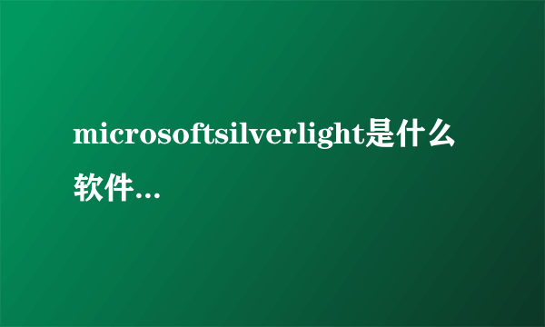 microsoftsilverlight是什么软件（microsoft silverlight是什么）