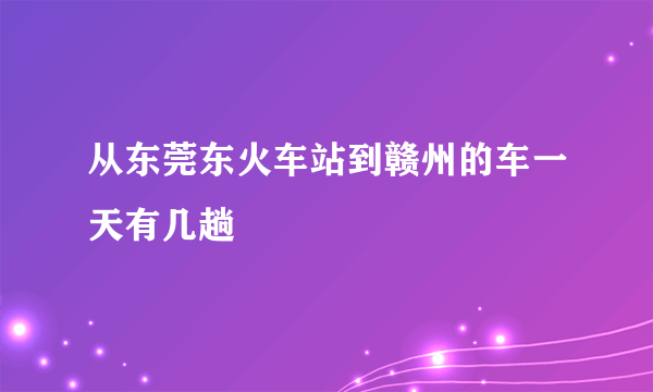 从东莞东火车站到赣州的车一天有几趟