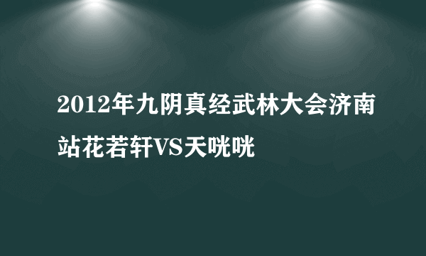 2012年九阴真经武林大会济南站花若轩VS天咣咣