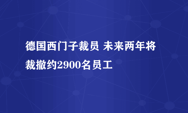 德国西门子裁员 未来两年将裁撤约2900名员工