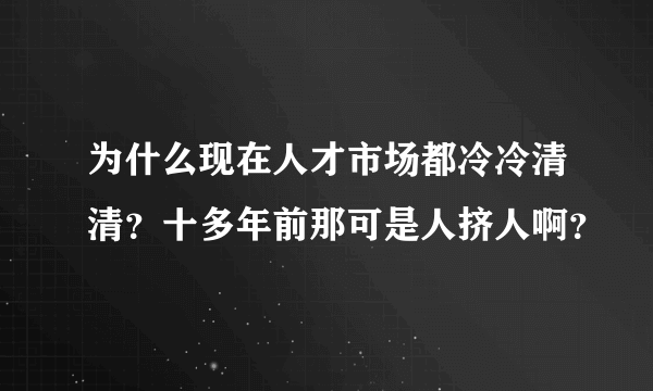 为什么现在人才市场都冷冷清清？十多年前那可是人挤人啊？