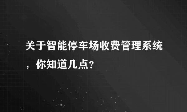 关于智能停车场收费管理系统，你知道几点？