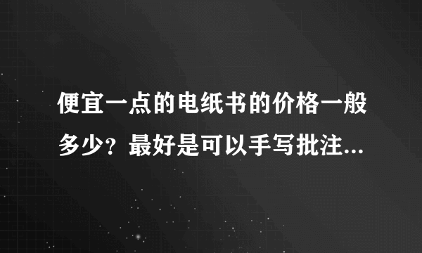 便宜一点的电纸书的价格一般多少？最好是可以手写批注的，哪种好？