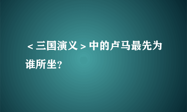 ＜三国演义＞中的卢马最先为谁所坐？