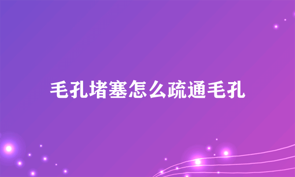 毛孔堵塞怎么疏通毛孔