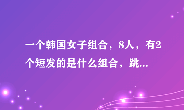 一个韩国女子组合，8人，有2个短发的是什么组合，跳舞的时候双手抱在胸前，身体摇来摇去的