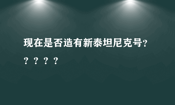 现在是否造有新泰坦尼克号？？？？？