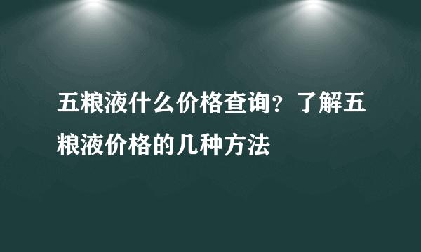 五粮液什么价格查询？了解五粮液价格的几种方法