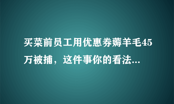 买菜前员工用优惠券薅羊毛45万被捕，这件事你的看法是什么？