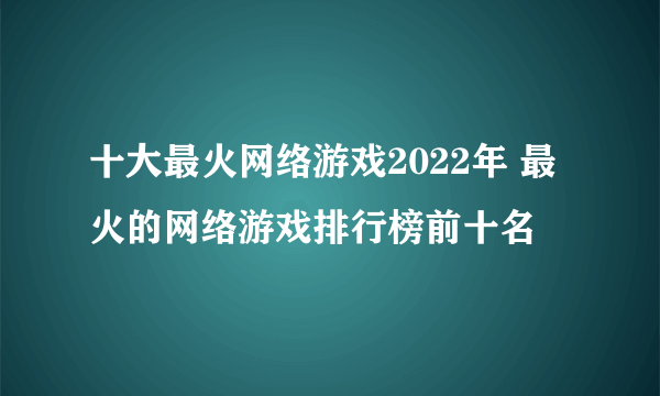 十大最火网络游戏2022年 最火的网络游戏排行榜前十名