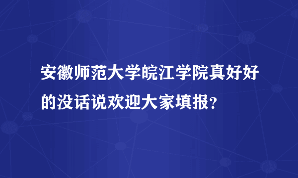 安徽师范大学皖江学院真好好的没话说欢迎大家填报？