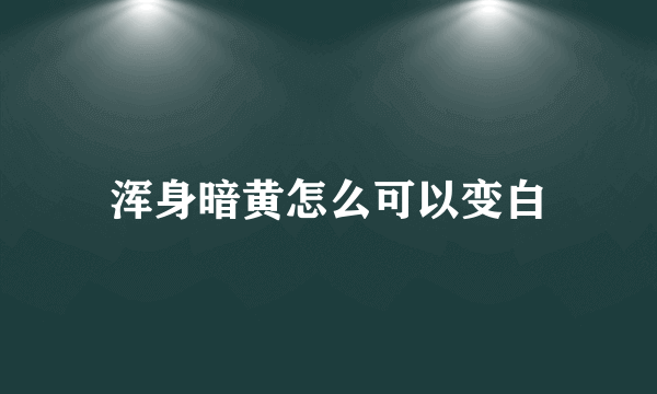 浑身暗黄怎么可以变白