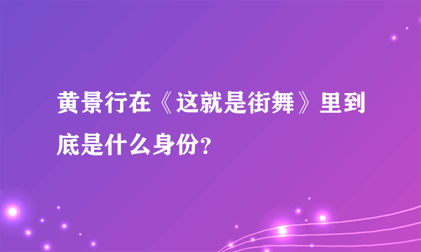 黄景行在《这就是街舞》里到底是什么身份？