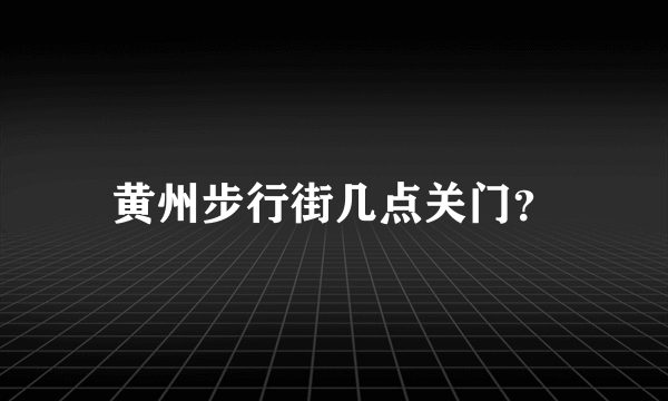 黄州步行街几点关门？