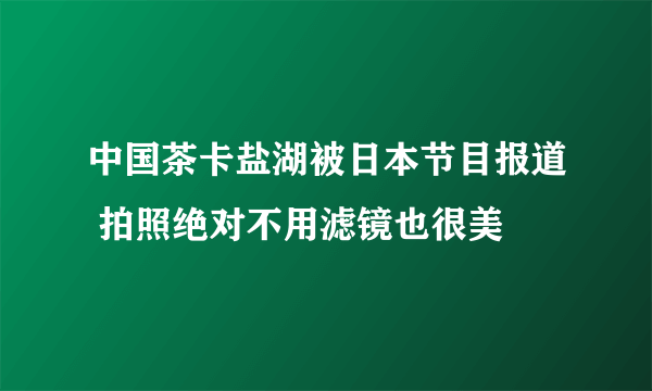 中国茶卡盐湖被日本节目报道 拍照绝对不用滤镜也很美