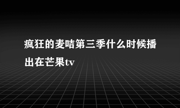 疯狂的麦咭第三季什么时候播出在芒果tv