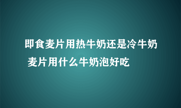 即食麦片用热牛奶还是冷牛奶 麦片用什么牛奶泡好吃