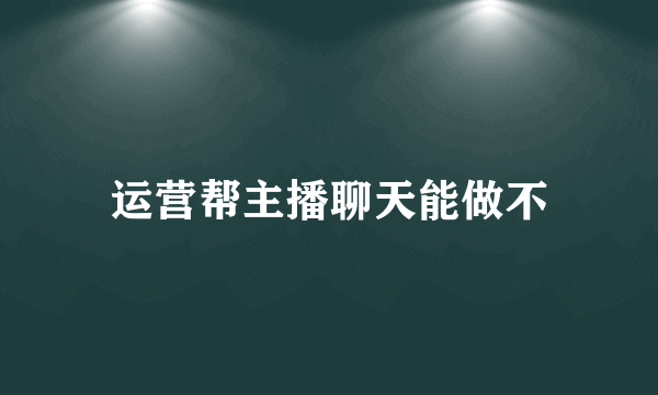 运营帮主播聊天能做不