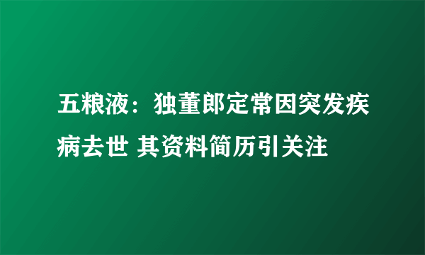 五粮液：独董郎定常因突发疾病去世 其资料简历引关注