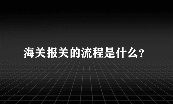 海关报关的流程是什么？