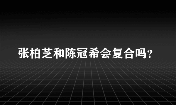 张柏芝和陈冠希会复合吗？