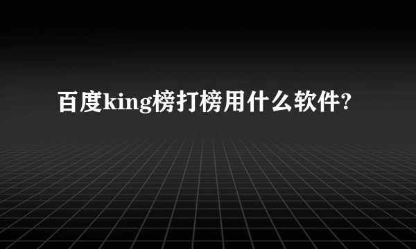 百度king榜打榜用什么软件?