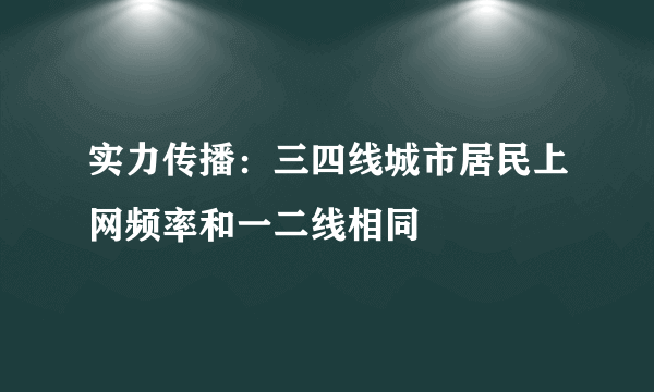 实力传播：三四线城市居民上网频率和一二线相同