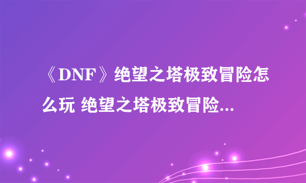 《DNF》绝望之塔极致冒险怎么玩 绝望之塔极致冒险玩法介绍