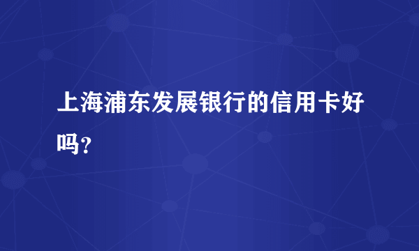 上海浦东发展银行的信用卡好吗？