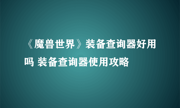 《魔兽世界》装备查询器好用吗 装备查询器使用攻略