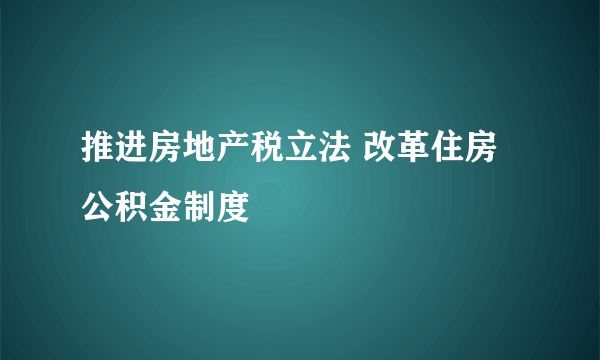 推进房地产税立法 改革住房公积金制度