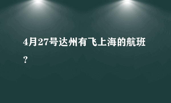 4月27号达州有飞上海的航班？