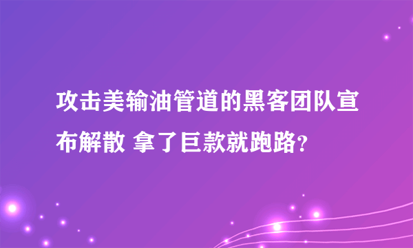 攻击美输油管道的黑客团队宣布解散 拿了巨款就跑路？