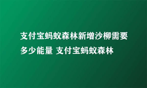 支付宝蚂蚁森林新增沙柳需要多少能量 支付宝蚂蚁森林