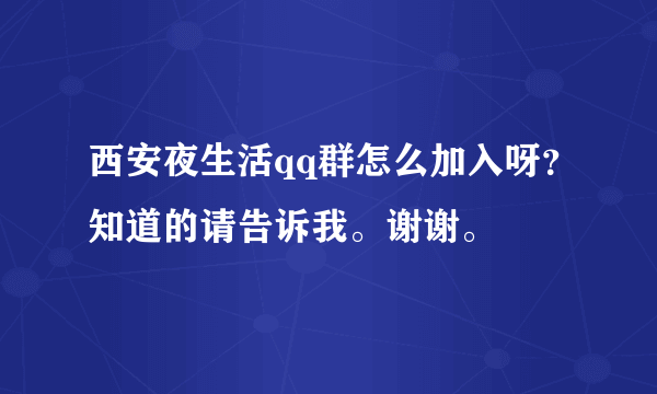 西安夜生活qq群怎么加入呀？知道的请告诉我。谢谢。