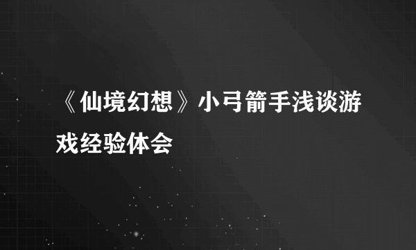 《仙境幻想》小弓箭手浅谈游戏经验体会