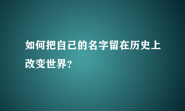 如何把自己的名字留在历史上改变世界？