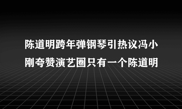 陈道明跨年弹钢琴引热议冯小刚夸赞演艺圈只有一个陈道明