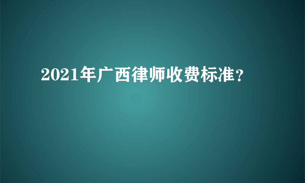 2021年广西律师收费标准？