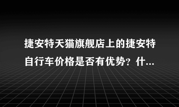 捷安特天猫旗舰店上的捷安特自行车价格是否有优势？什么时候买最划算？