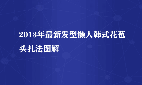 2013年最新发型懒人韩式花苞头扎法图解