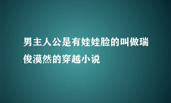 男主人公是有娃娃脸的叫做瑞俊漠然的穿越小说