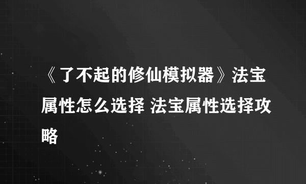 《了不起的修仙模拟器》法宝属性怎么选择 法宝属性选择攻略