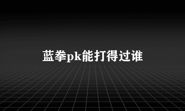 蓝拳pk能打得过谁